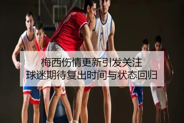 梅西伤情更新引发关注 球迷期待复出时间与状态回归