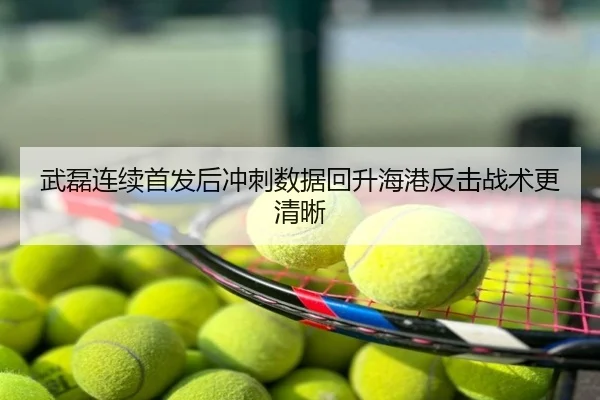 武磊连续首发后冲刺数据回升海港反击战术更清晰