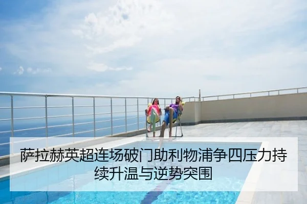 萨拉赫英超连场破门助利物浦争四压力持续升温与逆势突围